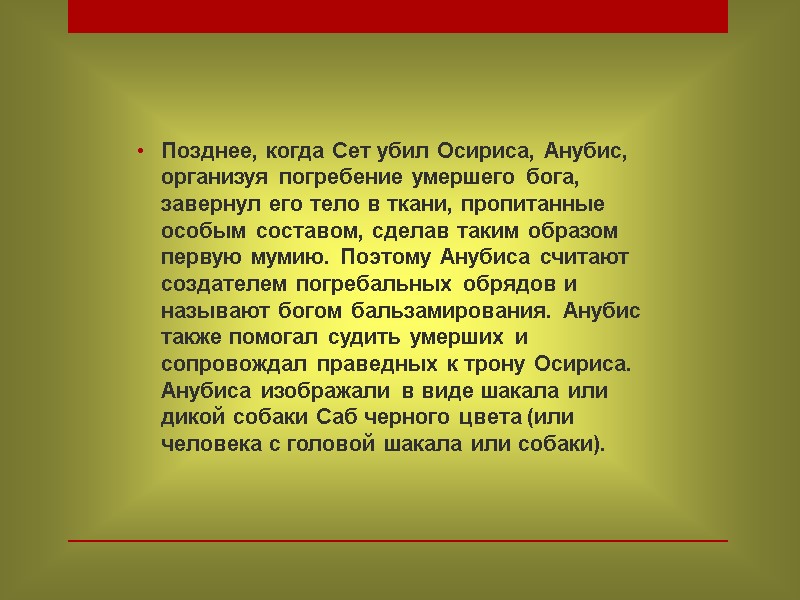 Позднее, когда Сет убил Осириса, Анубис, организуя погребение умершего бога, завернул его тело в